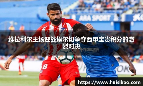 维拉利尔主场迎战埃尔切争夺西甲宝贵积分的激烈对决